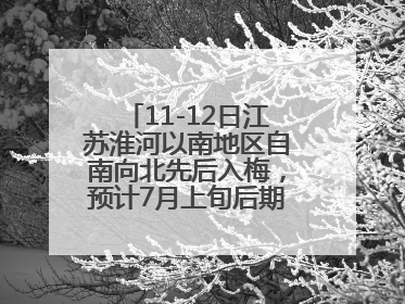 11-12日江苏淮河以南地区自南向北先后入梅，预计7月上旬后期出梅，降水偏多